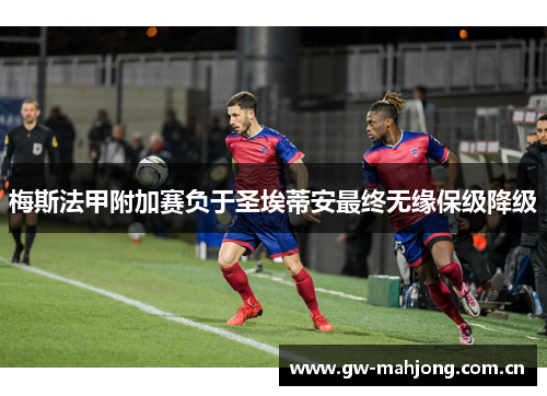 梅斯法甲附加赛负于圣埃蒂安最终无缘保级降级 梅斯法甲附加赛负于圣埃蒂安最终无缘保级降级