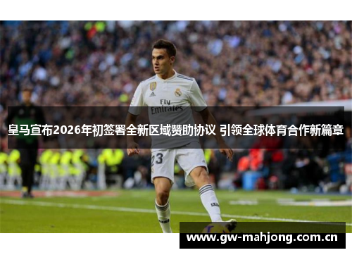 皇马宣布2026年初签署全新区域赞助协议 引领全球体育合作新篇章 皇马宣布2026年初签署全新区域赞助协议 引领全球体育合作新篇章